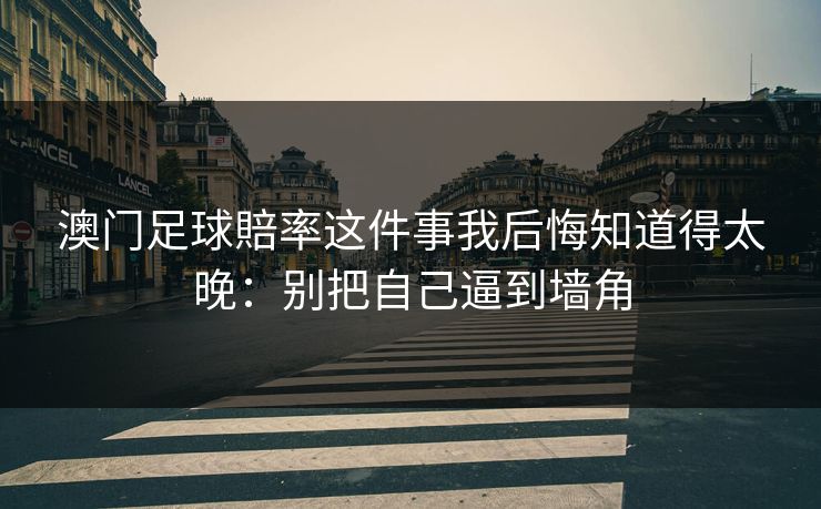 澳门足球賠率这件事我后悔知道得太晚：别把自己逼到墙角