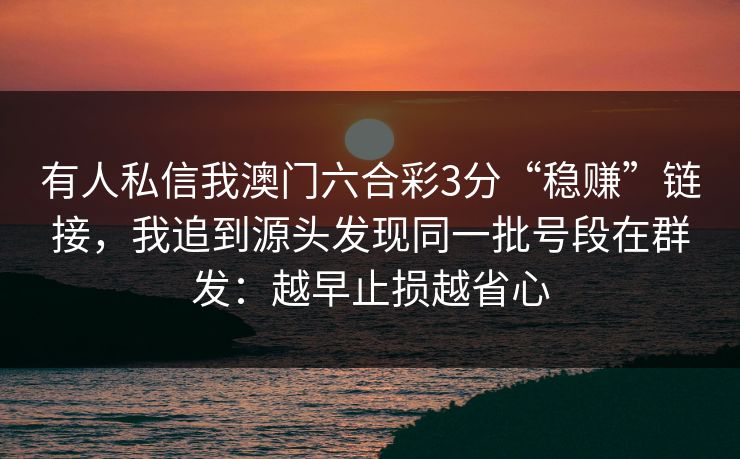 有人私信我澳门六合彩3分“稳赚”链接，我追到源头发现同一批号段在群发：越早止损越省心
