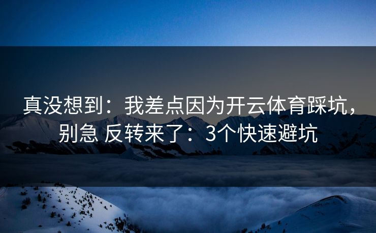 真没想到：我差点因为开云体育踩坑，别急 反转来了：3个快速避坑