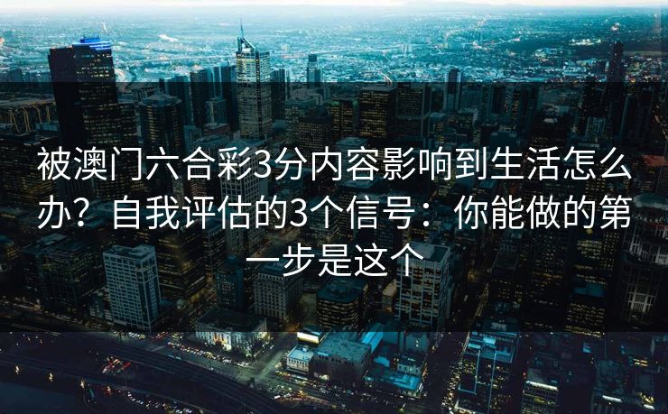 被澳门六合彩3分内容影响到生活怎么办？自我评估的3个信号：你能做的第一步是这个