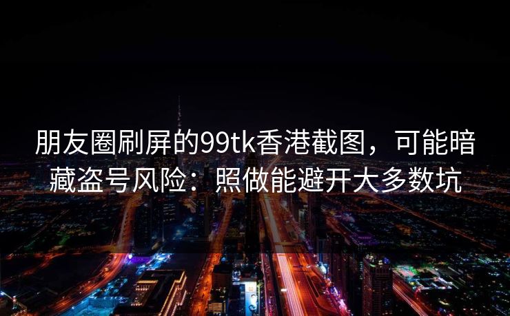 朋友圈刷屏的99tk香港截图，可能暗藏盗号风险：照做能避开大多数坑