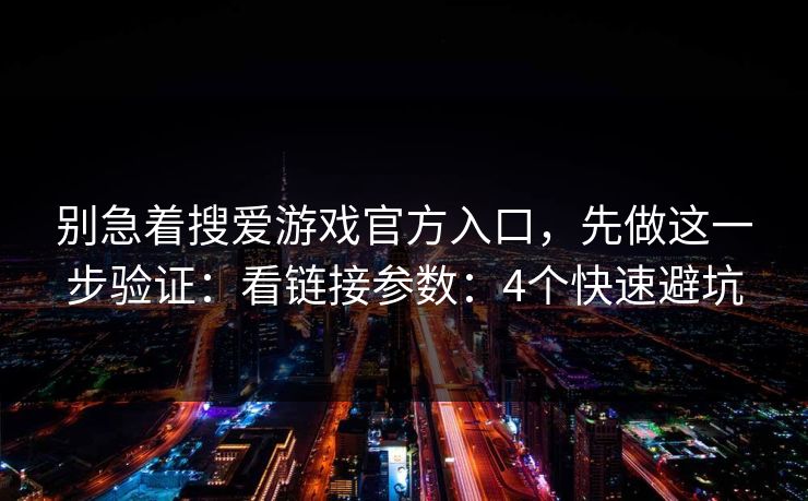 别急着搜爱游戏官方入口，先做这一步验证：看链接参数：4个快速避坑