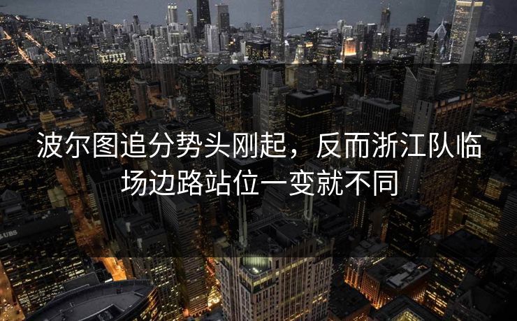 波尔图追分势头刚起，反而浙江队临场边路站位一变就不同