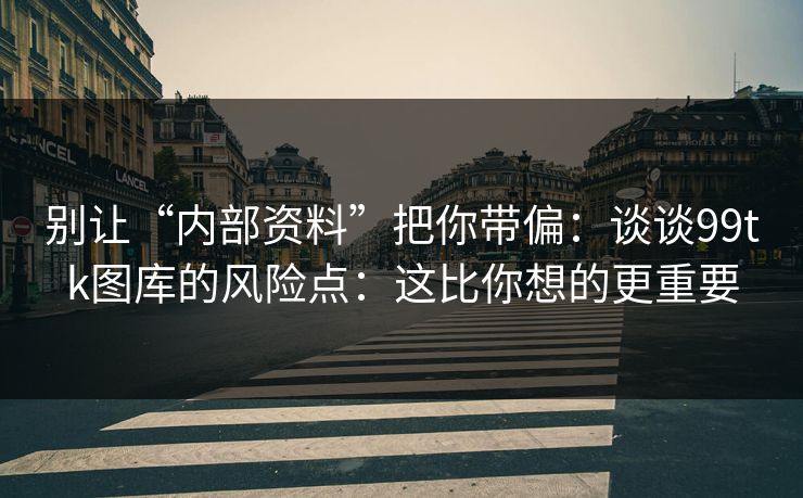 别让“内部资料”把你带偏：谈谈99tk图库的风险点：这比你想的更重要