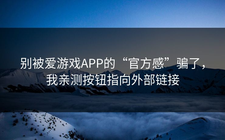 别被爱游戏APP的“官方感”骗了，我亲测按钮指向外部链接