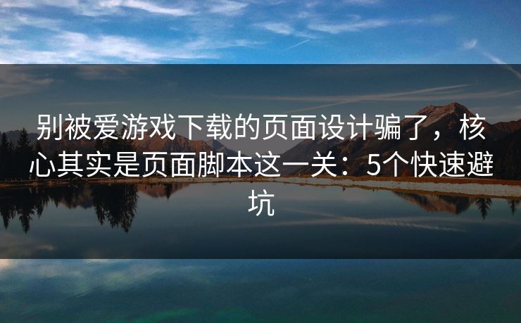 别被爱游戏下载的页面设计骗了，核心其实是页面脚本这一关：5个快速避坑