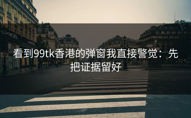 看到99tk香港的弹窗我直接警觉：先把证据留好