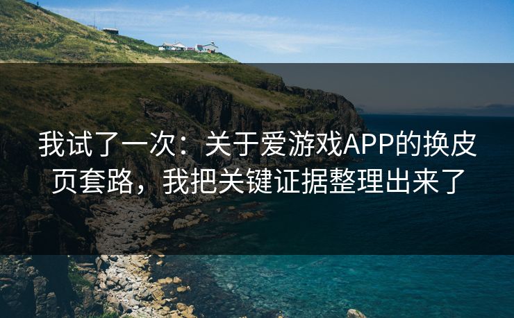我试了一次：关于爱游戏APP的换皮页套路，我把关键证据整理出来了