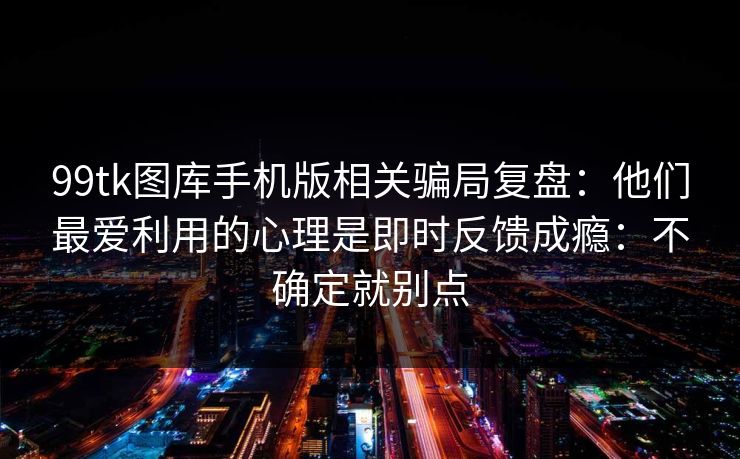 99tk图库手机版相关骗局复盘：他们最爱利用的心理是即时反馈成瘾：不确定就别点