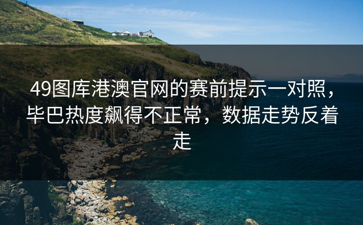 49图库港澳官网的赛前提示一对照，毕巴热度飙得不正常，数据走势反着走