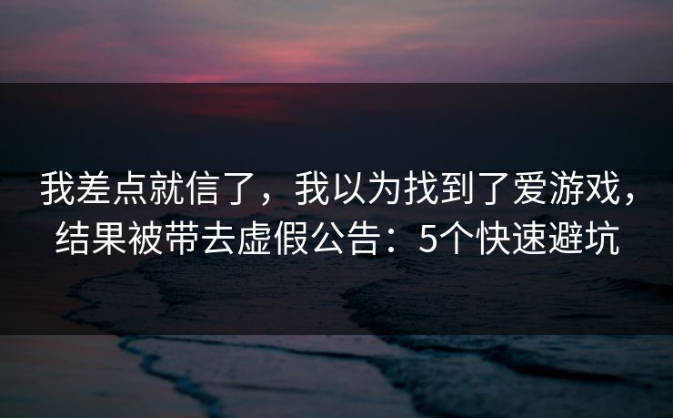 我差点就信了，我以为找到了爱游戏，结果被带去虚假公告：5个快速避坑