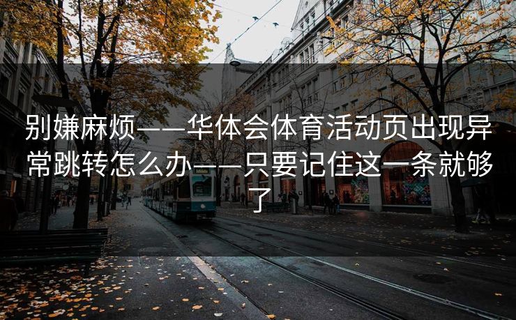 别嫌麻烦——华体会体育活动页出现异常跳转怎么办——只要记住这一条就够了