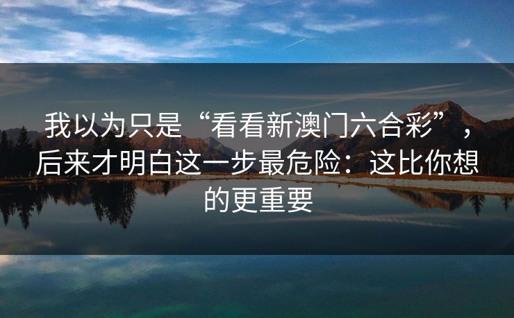 我以为只是“看看新澳门六合彩”，后来才明白这一步最危险：这比你想的更重要