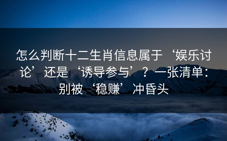怎么判断十二生肖信息属于‘娱乐讨论’还是‘诱导参与’？一张清单：别被‘稳赚’冲昏头