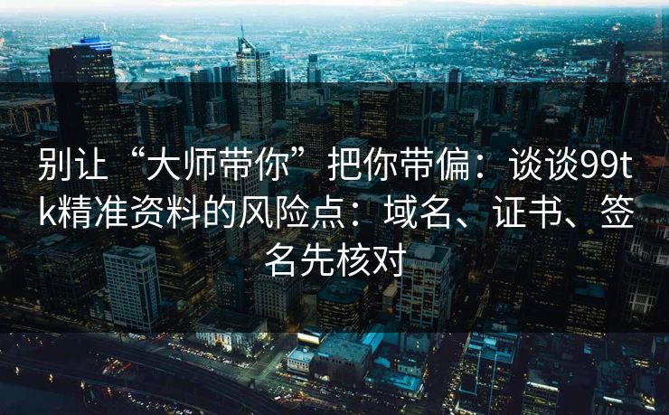 别让“大师带你”把你带偏：谈谈99tk精准资料的风险点：域名、证书、签名先核对