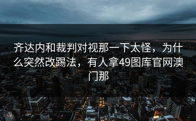 齐达内和裁判对视那一下太怪，为什么突然改踢法，有人拿49图库官网澳门那