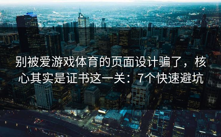 别被爱游戏体育的页面设计骗了，核心其实是证书这一关：7个快速避坑