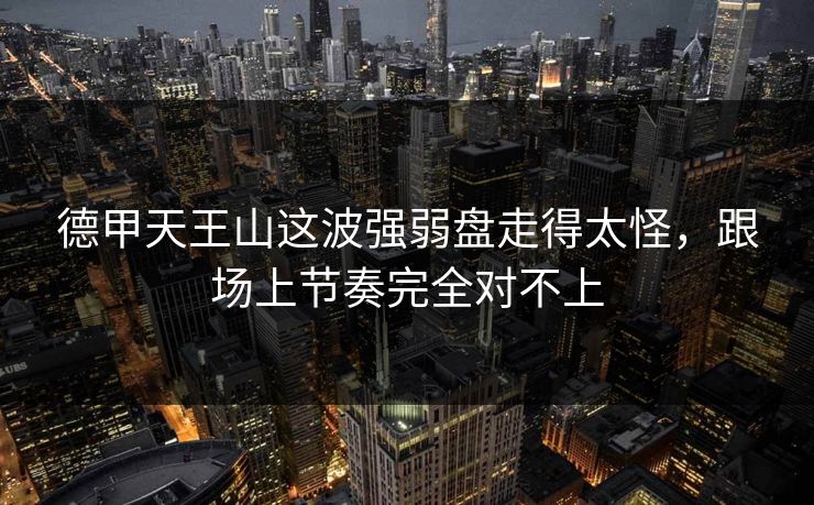 德甲天王山这波强弱盘走得太怪，跟场上节奏完全对不上