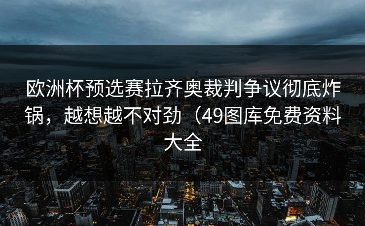 欧洲杯预选赛拉齐奥裁判争议彻底炸锅，越想越不对劲（49图库免费资料大全