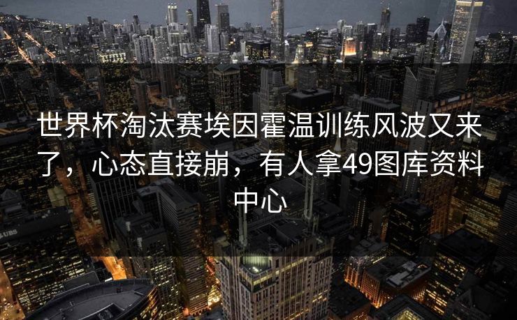 世界杯淘汰赛埃因霍温训练风波又来了，心态直接崩，有人拿49图库资料中心