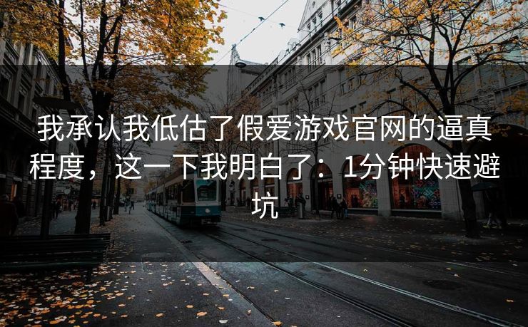 我承认我低估了假爱游戏官网的逼真程度，这一下我明白了：1分钟快速避坑
