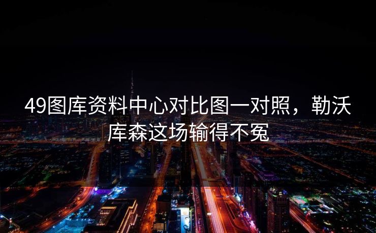 49图库资料中心对比图一对照，勒沃库森这场输得不冤