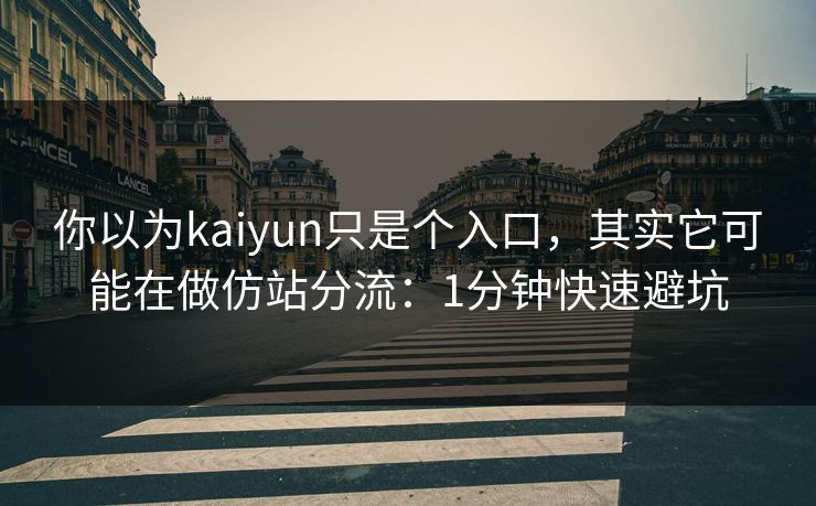 你以为kaiyun只是个入口,其实它可能在做仿站分流:1分钟快速避坑
